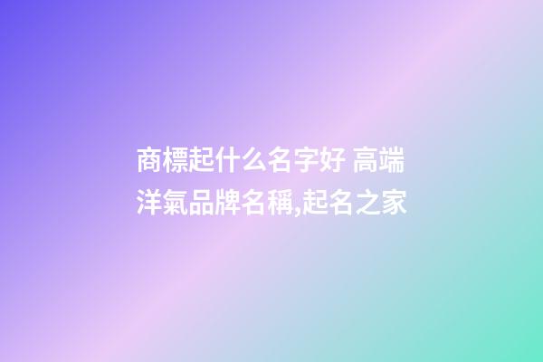 商標起什么名字好 高端洋氣品牌名稱,起名之家-第1張-商標起名-玄機派